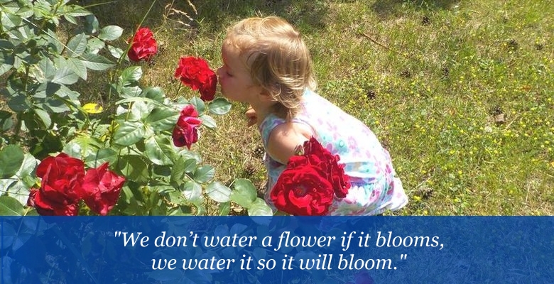We don’t water a flower if it blooms, we water it so it will bloom. We don’t water a flower if it blooms, we water it so it will bloom.